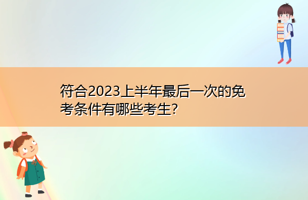 符合2023上半年最后一次的免考条件有哪些考生? 符合2023上半年最后一次的免考条件有哪些考生?