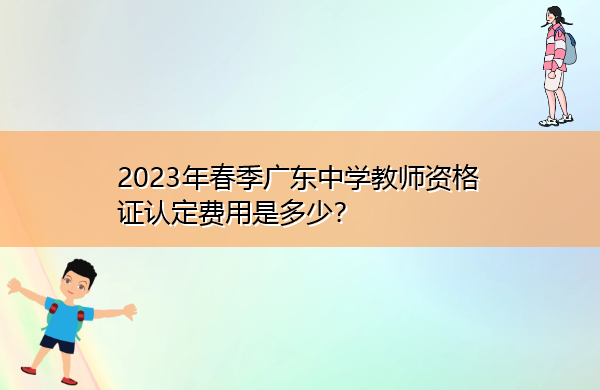 2023年春季广东中学教师资格证认定费用是多少？