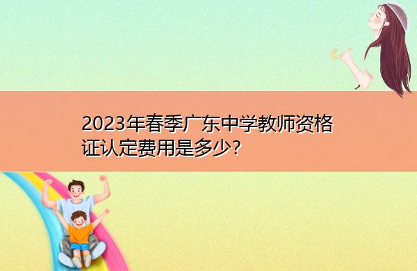 2023年春季广东中学教师资格证认定费用是多少？
