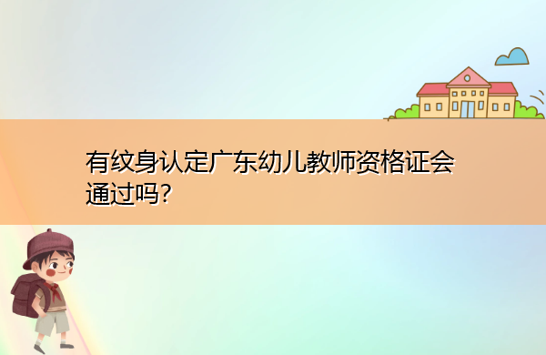 有纹身认定广东幼儿教师资格证会通过吗? 有纹身认定广东幼儿教师资格证会通过吗?