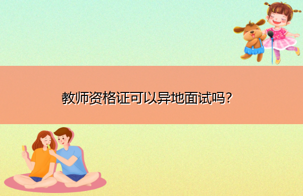 教师资格证可以异地面试吗? 教师资格证可以异地面试吗?