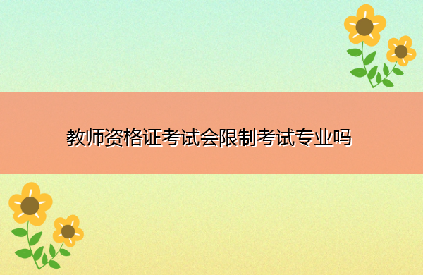 教师资格证考试会限制考试专业吗 教师资格证考试会限制考试专业吗