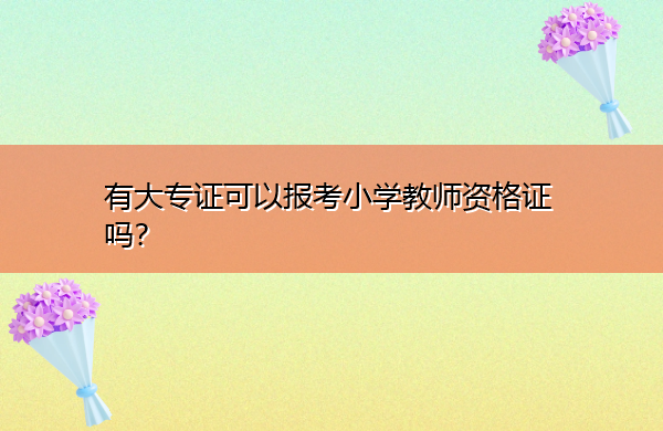 有大专证可以报考小学教师资格证吗? 有大专证可以报考小学教师资格证吗?