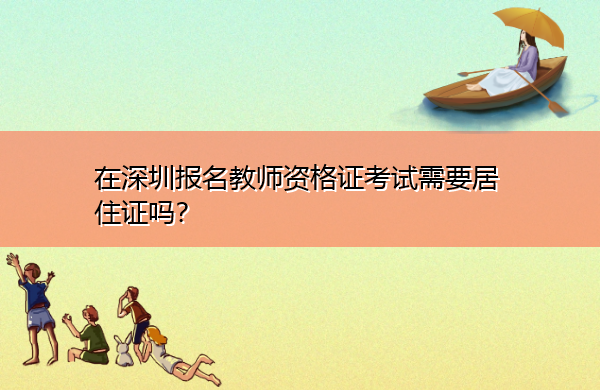 在深圳报名教师资格证考试需要居住证吗? 在深圳报名教师资格证考试需要居住证吗?