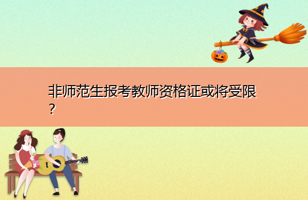 非师范生报考教师资格证或将受限？
