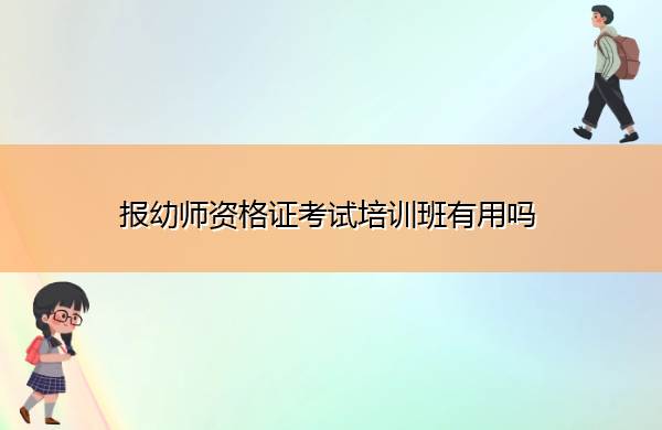 报幼师资格证考试培训班有用吗 报幼师资格证考试培训班有用吗