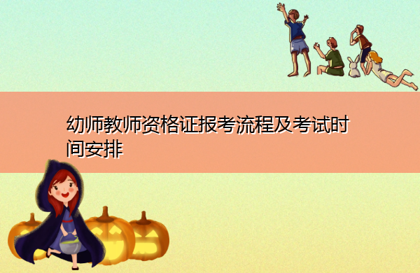 幼师教师资格证报考流程及考试时间安排 幼师教师资格证报考流程及考试时间安排