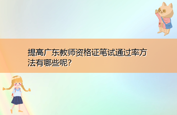 提高广东教师资格证笔试通过率方法有哪些呢? 提高广东教师资格证笔试通过率方法有哪些呢?