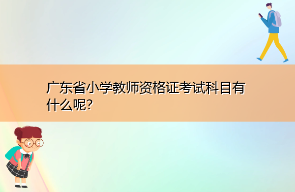 广东省小学教师资格证考试科目有什么呢? 广东省小学教师资格证考试科目有什么呢?