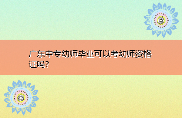 广东中专幼师毕业可以考幼师资格证吗？