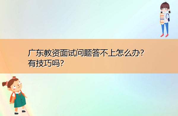 广东教资面试问题答不上怎么办?有技巧吗? 广东教资面试问题答不上怎么办?有技巧吗?