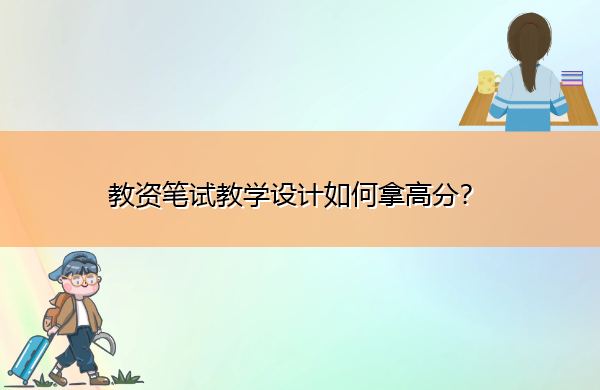 教资笔试教学设计如何拿高分? 教资笔试教学设计如何拿高分?