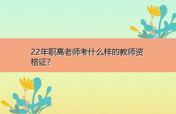 22年职高老师考什么样的教师资格证? 22年职高老师考什么样的教师资格证?
