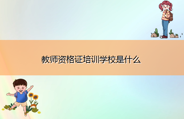 教师资格证培训学校是什么 教师资格证培训学校是什么