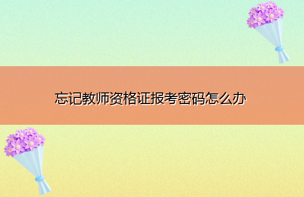 忘记教师资格证报考密码怎么办 忘记教师资格证报考密码怎么办
