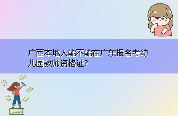 广西本地人能不能在广东报名考幼儿园教师资格证? 广西本地人能不能在广东报名考幼儿园教师资格证?