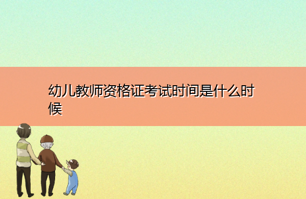 幼儿教师资格证考试时间是什么时候 幼儿教师资格证考试时间是什么时候