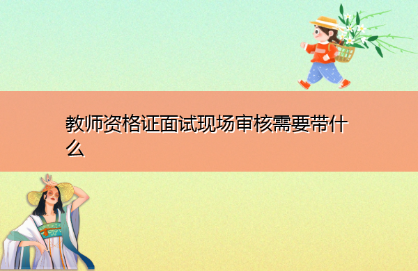 教师资格证面试现场审核需要带什么 教师资格证面试现场审核需要带什么