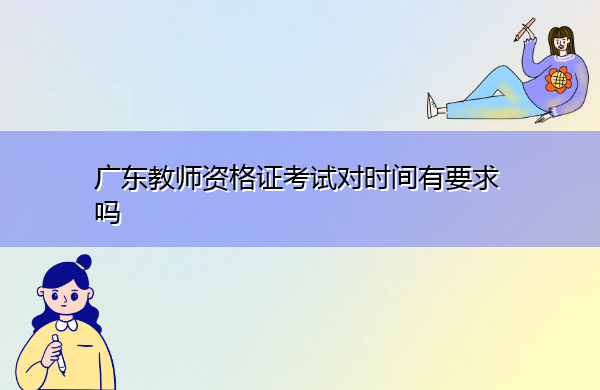 广东教师资格证考试对时间有要求吗 广东教师资格证考试对时间有要求吗
