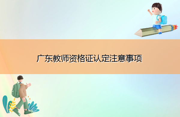 广东教师资格证认定注意事项 广东教师资格证认定注意事项