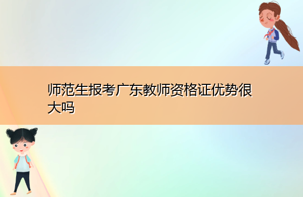 师范生报考广东教师资格证优势很大吗 师范生报考广东教师资格证优势很大吗