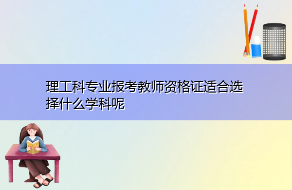 理工科专业报考教师资格证适合选择什么学科呢 理工科专业报考教师资格证适合选择什么学科呢