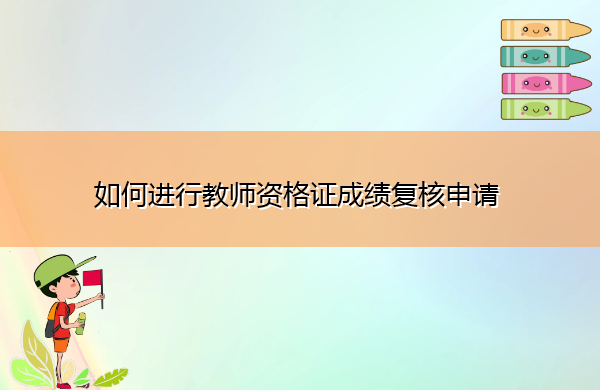 如何进行教师资格证成绩复核申请 如何进行教师资格证成绩复核申请