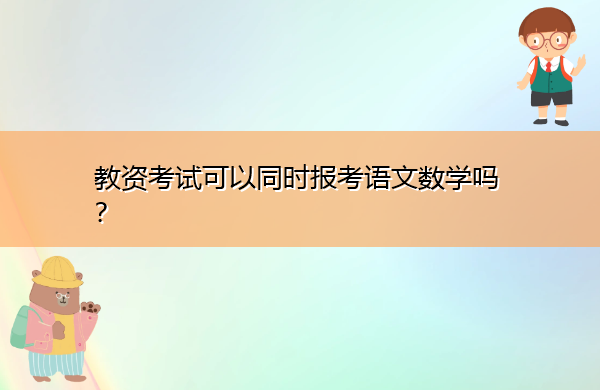教资考试可以同时报考语文数学吗? 教资考试可以同时报考语文数学吗?