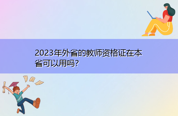 2023年外省的教师资格证在本省可以用吗? 2023年外省的教师资格证在本省可以用吗?
