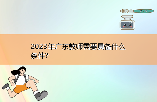 2023年广东教师需要具备什么条件? 2023年广东教师需要具备什么条件?