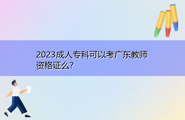 2023成人专科可以考广东教师资格证么? 2023成人专科可以考广东教师资格证么?