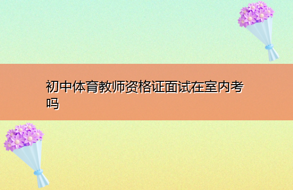 初中体育教师资格证面试在室内考吗 初中体育教师资格证面试在室内考吗