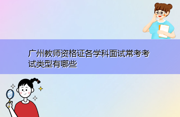 广州教师资格证各学科面试常考考试类型有哪些 广州教师资格证各学科面试常考考试类型有哪些