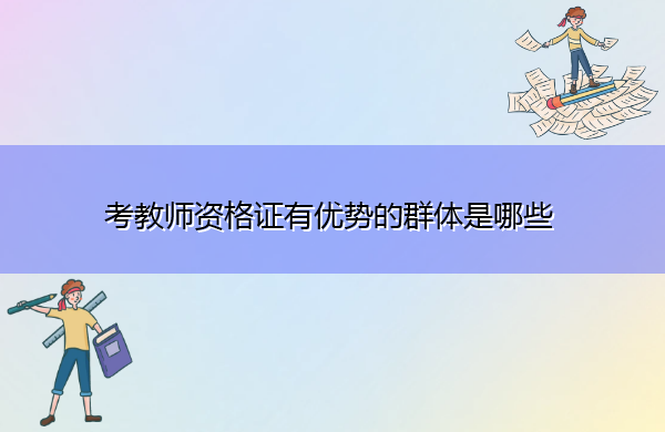 考教师资格证有优势的群体是哪些 考教师资格证有优势的群体是哪些