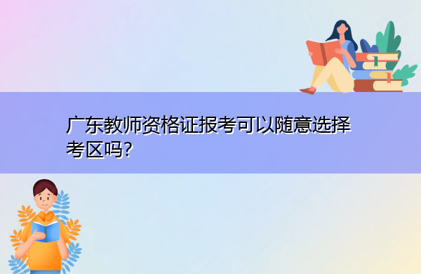 广东教师资格证报考可以随意选择考区吗? 广东教师资格证报考可以随意选择考区吗?