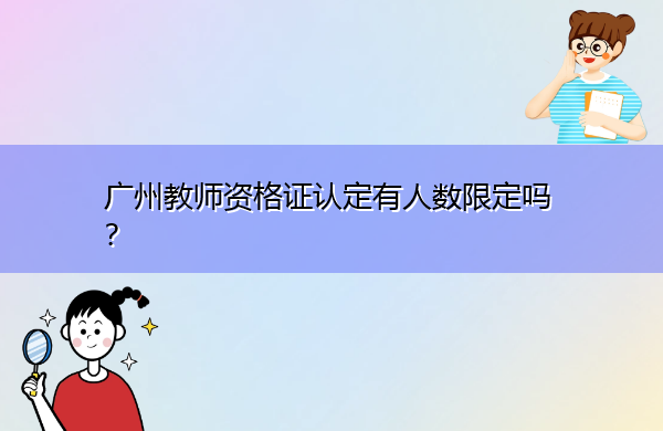 广州教师资格证认定有人数限定吗? 广州教师资格证认定有人数限定吗?