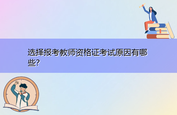 选择报考教师资格证考试原因有哪些? 选择报考教师资格证考试原因有哪些?