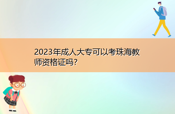 2023年成人大专可以考珠海教师资格证吗? 2023年成人大专可以考珠海教师资格证吗?