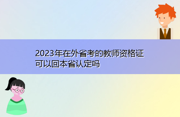 2023年在外省考的教师资格证可以回本省认定吗 2023年在外省考的教师资格证可以回本省认定吗
