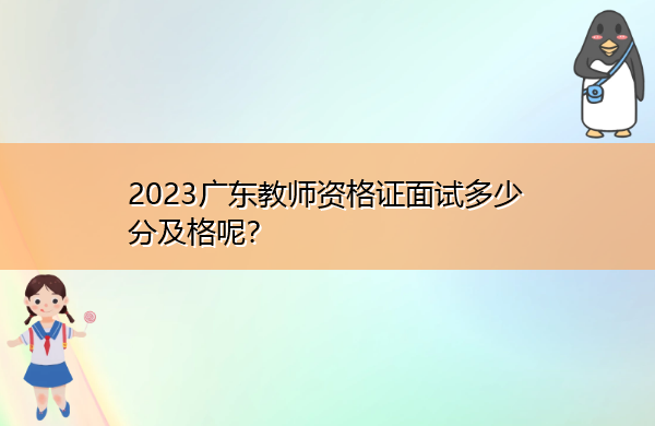 2023广东教师资格证面试多少分及格呢? 2023广东教师资格证面试多少分及格呢?