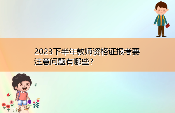 2023下半年教师资格证报考要注意问题有哪些? 2023下半年教师资格证报考要注意问题有哪些?