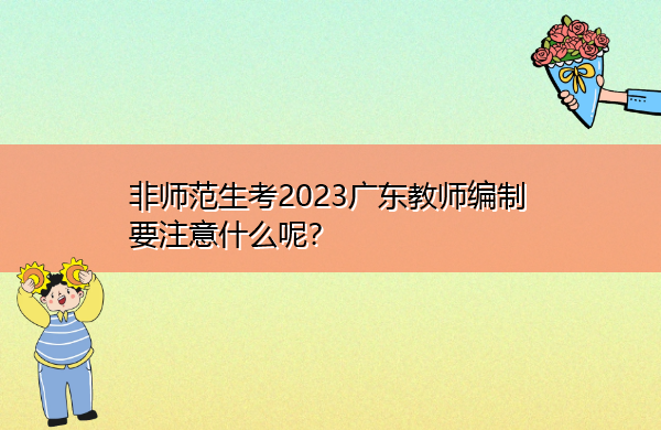 非师范生考2023广东教师编制要注意什么呢? 非师范生考2023广东教师编制要注意什么呢?