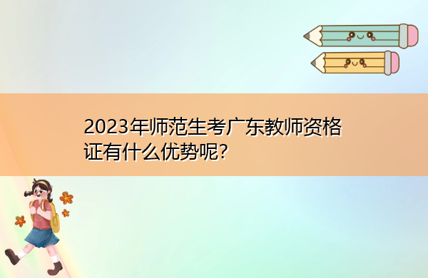 2023年师范生考广东教师资格证有什么优势呢? 2023年师范生考广东教师资格证有什么优势呢?