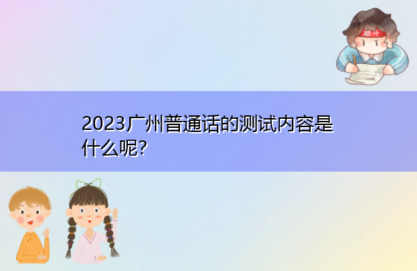 2023广州普通话的测试内容是什么呢？