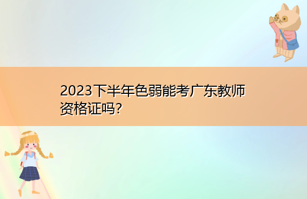 2023下半年色弱能考广东教师资格证吗？