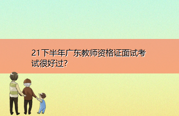 23下半年广东教师资格证面试考试很好过? 23下半年广东教师资格证面试考试很好过?