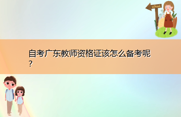 自考广东教师资格证该怎么备考呢? 自考广东教师资格证该怎么备考呢?