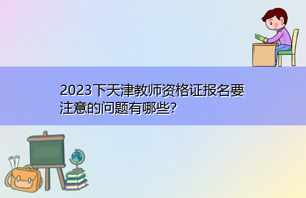 2023下天津教师资格证报名要注意的问题有哪些? 2023下天津教师资格证报名要注意的问题有哪些?