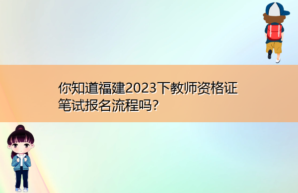 你知道福建2023下教师资格证笔试报名流程吗? 你知道福建2023下教师资格证笔试报名流程吗?