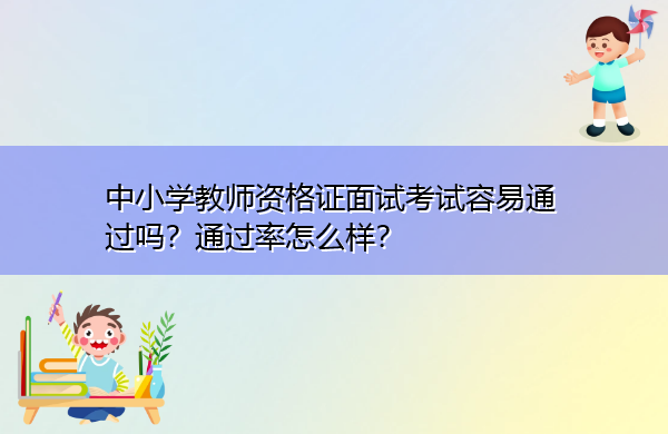 中小学教师资格证面试考试容易通过吗?通过率怎么样? 中小学教师资格证面试考试容易通过吗?通过率怎么样?